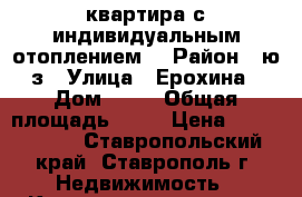 квартира с индивидуальным отоплением. › Район ­ ю/з › Улица ­ Ерохина › Дом ­ 27 › Общая площадь ­ 60 › Цена ­ 2 230 000 - Ставропольский край, Ставрополь г. Недвижимость » Квартиры продажа   